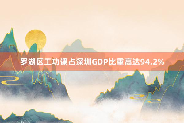 罗湖区工功课占深圳GDP比重高达94.2%