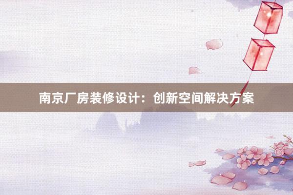 南京厂房装修设计：创新空间解决方案