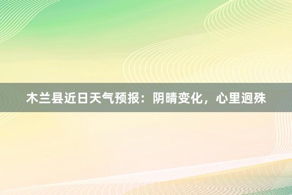 木兰县近日天气预报：阴晴变化，心里迥殊