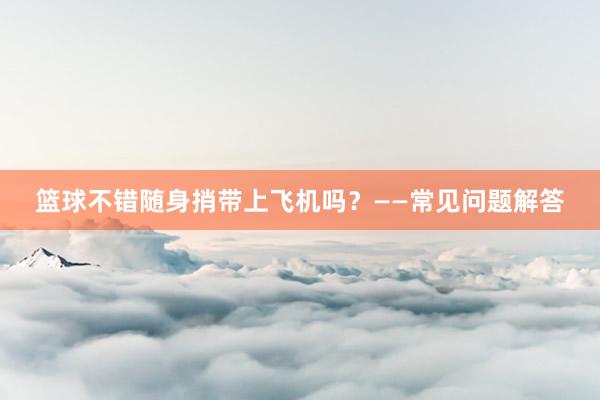 篮球不错随身捎带上飞机吗？——常见问题解答