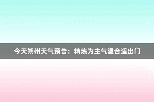 今天朔州天气预告：精炼为主气温合适出门